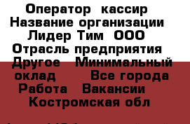 Оператор -кассир › Название организации ­ Лидер Тим, ООО › Отрасль предприятия ­ Другое › Минимальный оклад ­ 1 - Все города Работа » Вакансии   . Костромская обл.